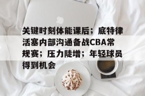 k1体育-关键时刻体能课后；底特律活塞内部沟通备战CBA常规赛；压力陡增；年轻球员得到机会